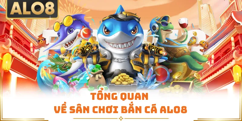 Tổng quan về sân chơi bắn cá ALO8